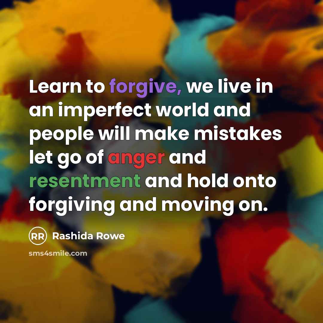 “Learn to forgive, we live in an imperfect world and people will make mistakes let go of anger and resentment and hold onto forgiving and moving on.” quote by Rashida Rowe