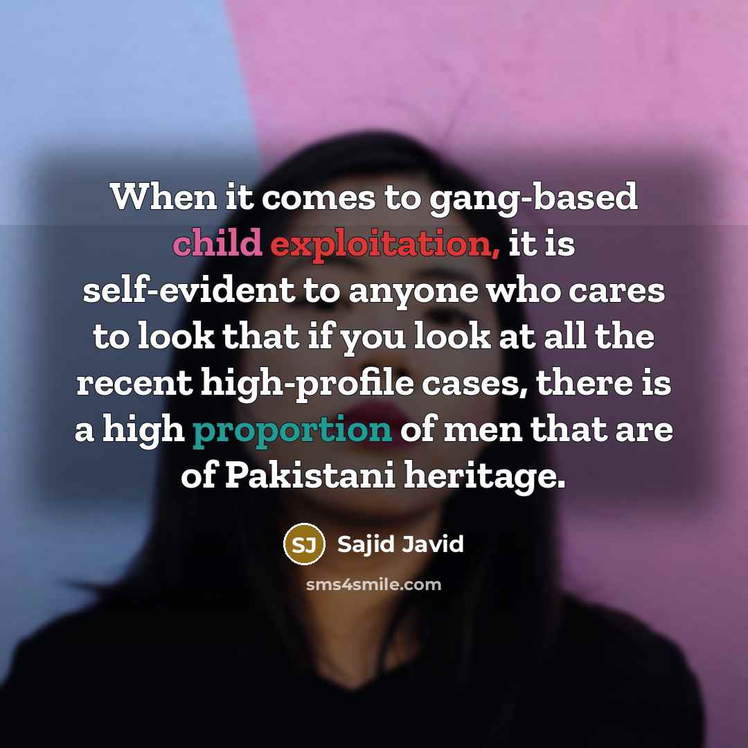 “When it comes to gang-based child exploitation, it is self-evident to anyone who cares to look that if you look at all the recent high-profile cases, there is a high proportion of men that are of Pakistani heritage.” quote by Sajid Javid