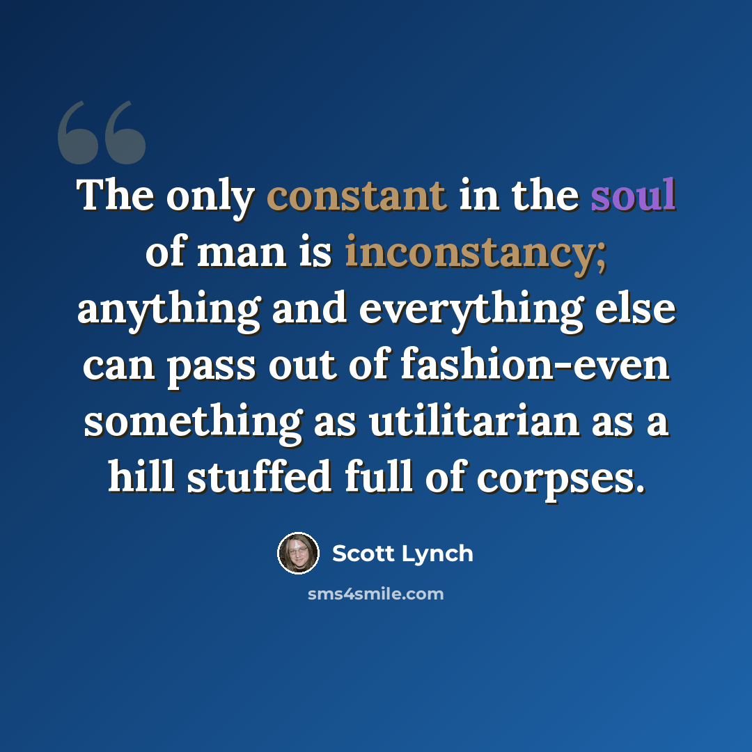 “The only constant in the soul of man is inconstancy; anything and everything else can pass out of fashion-even something as utilitarian as a hill stuffed full of corpses.” quote by Scott Lynch
