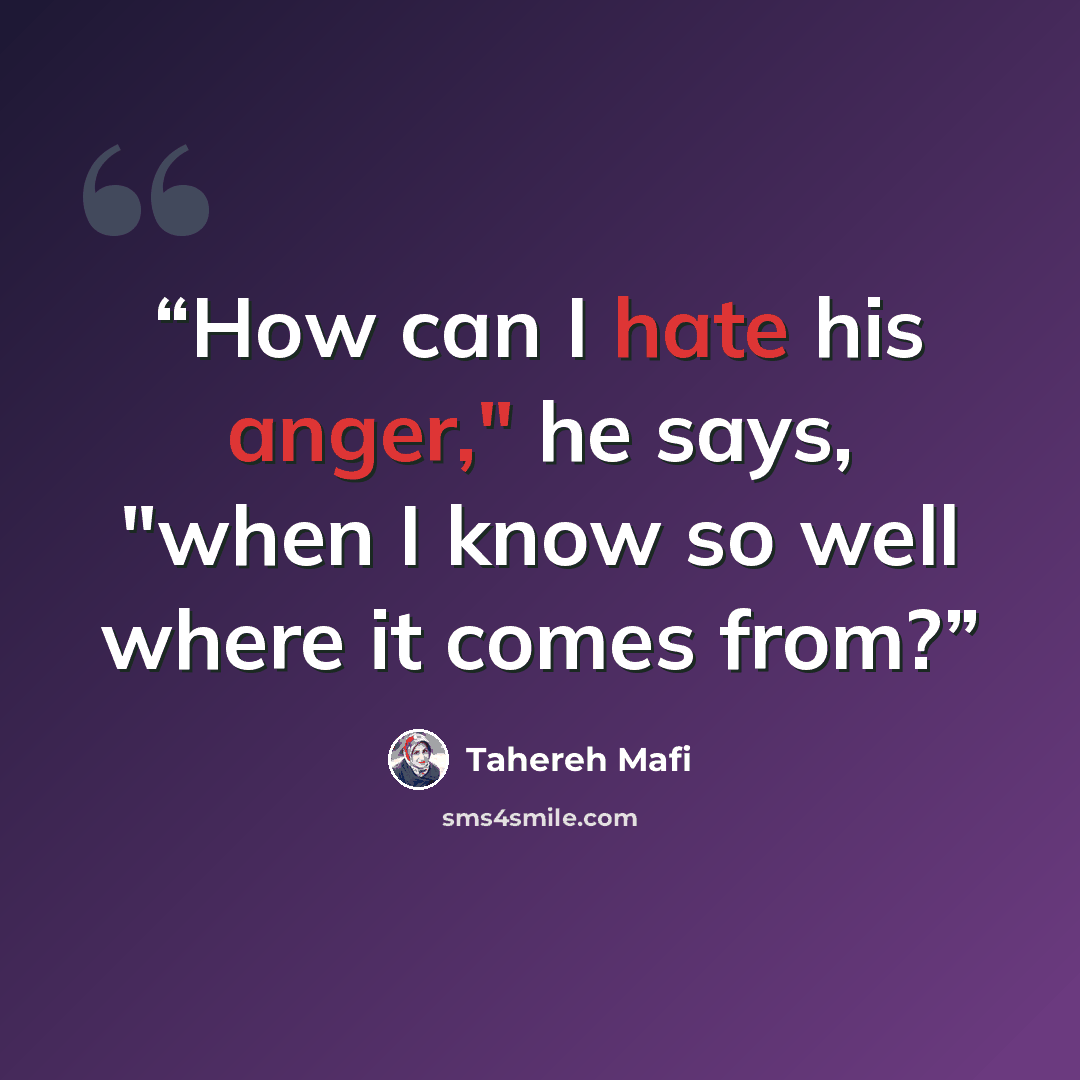“How can I hate his anger," he says, "when I know so well where it comes from?” quote by Tahereh Mafi