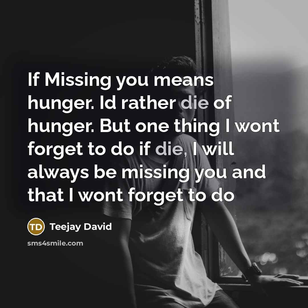 “If Missing you means hunger. Id rather die of hunger. But one thing I wont forget to do if die, I will always be missing you and that I wont forget to do” quote by Teejay David