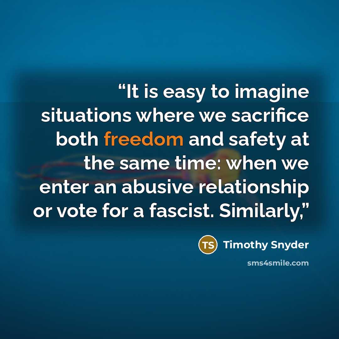 “It is easy to imagine situations where we sacrifice both freedom and safety at the same time: when we enter an abusive relationship or vote for a fascist. Similarly,” quote by Timothy Snyder