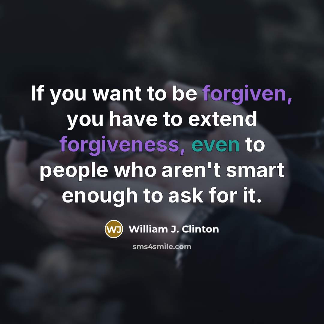 “If you want to be forgiven, you have to extend forgiveness, even to people who aren't smart enough to ask for it.” quote by William J. Clinton