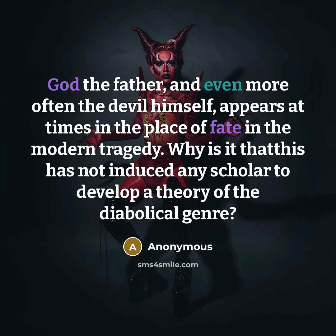 “God the father, and even more often the devil himself, appears at times in the place of fate in the modern tragedy. Why is it thatthis has not induced any scholar to develop a theory of the diabolical genre?” quote by Anonymous