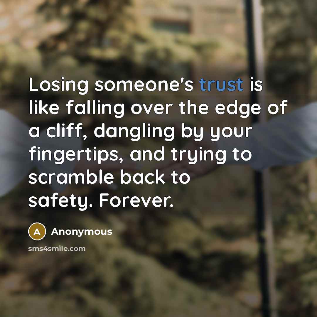 “Losing someone's trust is like falling over the edge of a cliff, dangling by your fingertips, and trying to scramble back to safety. Forever.” quote by Anonymous