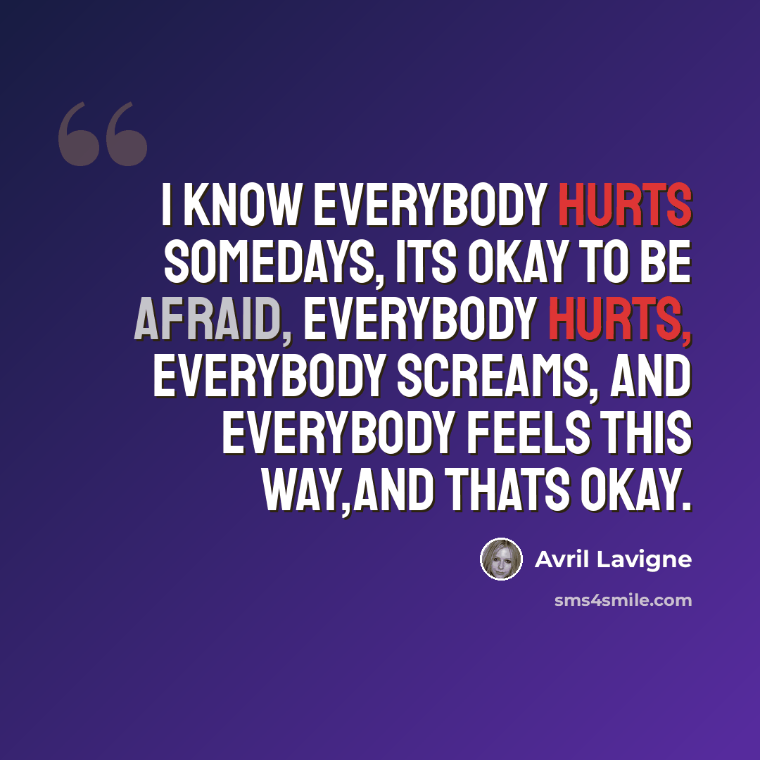 “I know everybody hurts somedays, its okay to be afraid, everybody hurts, everybody screams, and everybody feels this way,and thats okay.” quote by Avril Lavigne