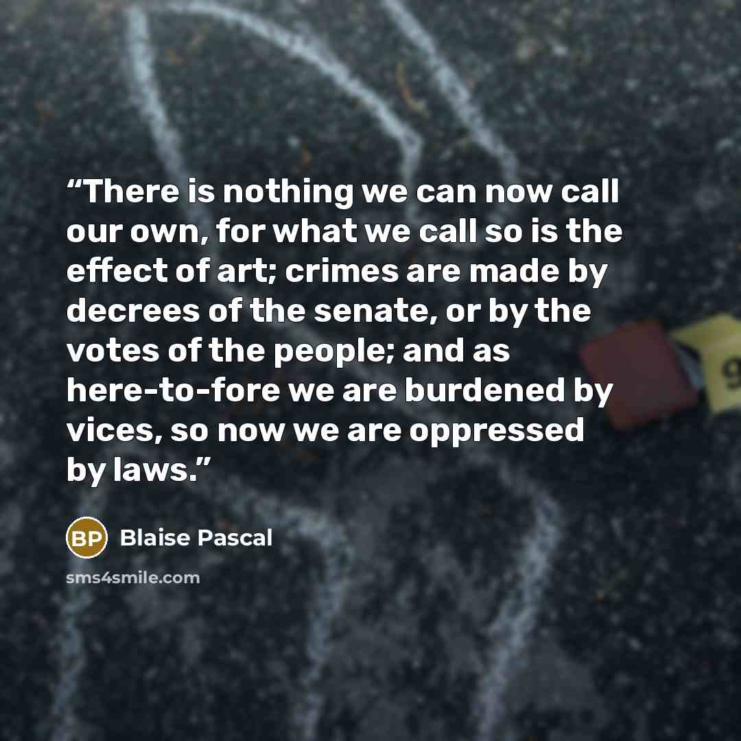 “There is nothing we can now call our own, for what we call so is the effect of art; crimes are made by decrees of the senate, or by the votes of the people; and as here-to-fore we are burdened by vices, so now we are oppressed by laws.” quote by Blaise Pascal