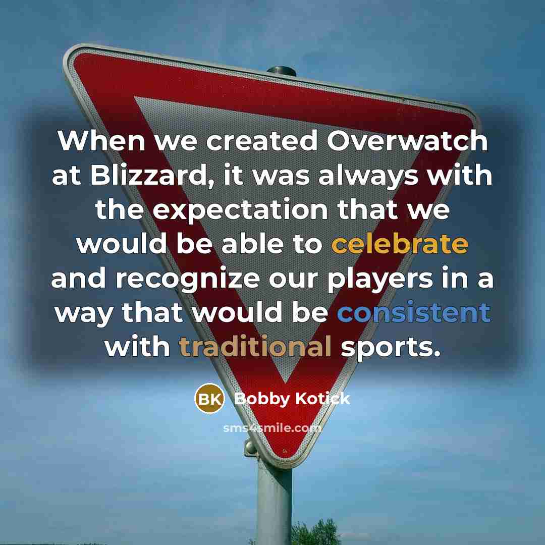 “When we created Overwatch at Blizzard, it was always with the expectation that we would be able to celebrate and recognize our players in a way that would be consistent with traditional sports.” quote by Bobby Kotick
