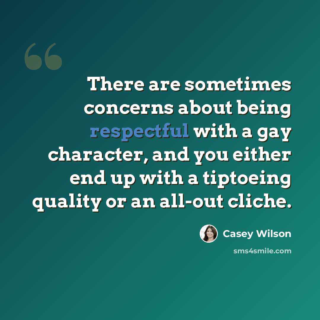 “There are sometimes concerns about being respectful with a gay character, and you either end up with a tiptoeing quality or an all-out cliche.” quote by Casey Wilson