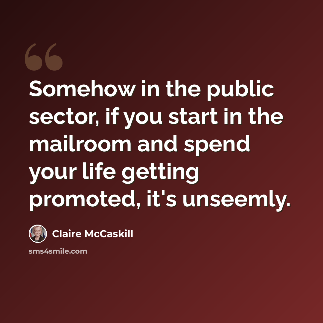 “Somehow in the public sector, if you start in the mailroom and spend your life getting promoted, it's unseemly.” quote by Claire McCaskill