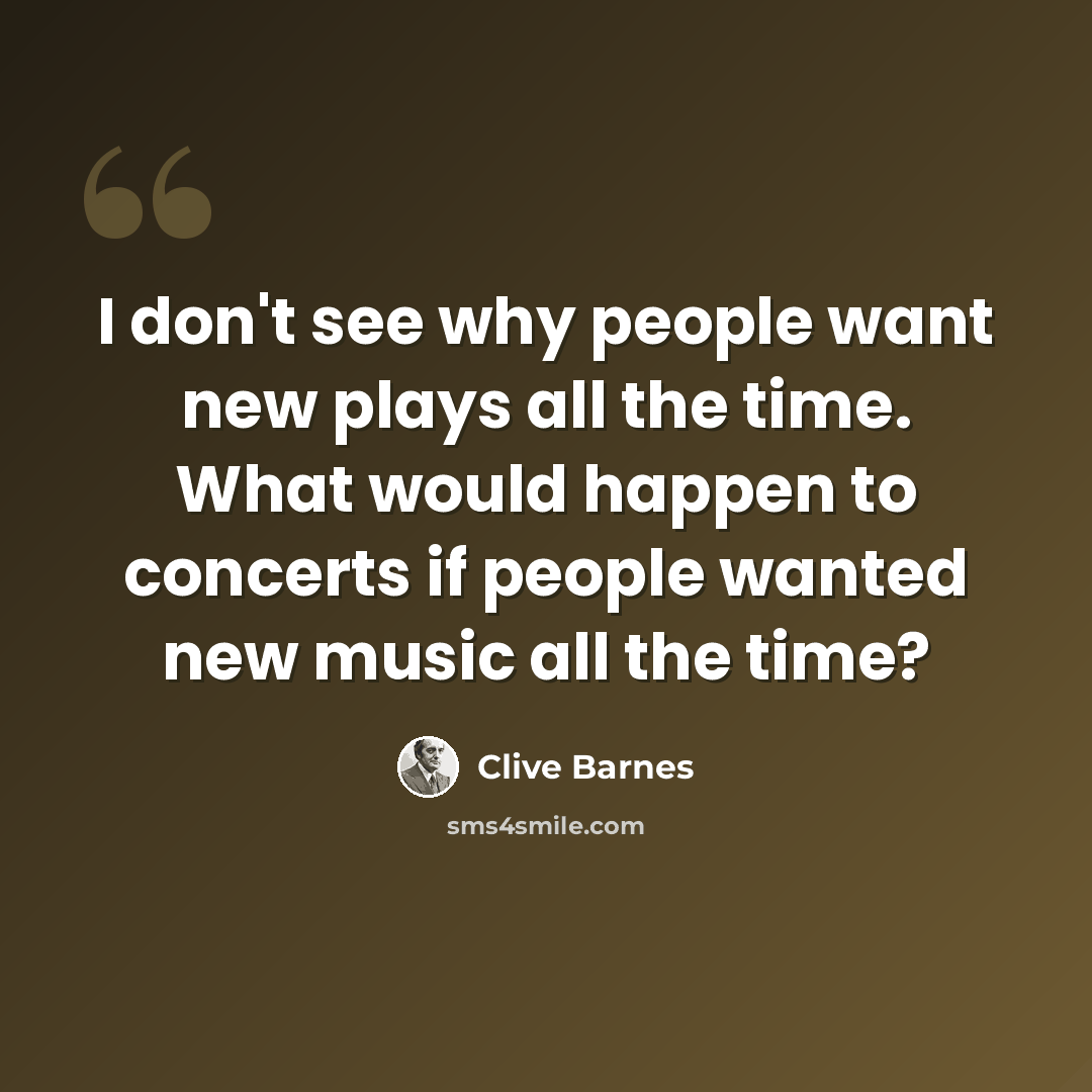 “I don't see why people want new plays all the time. What would happen to concerts if people wanted new music all the time?” quote by Clive Barnes