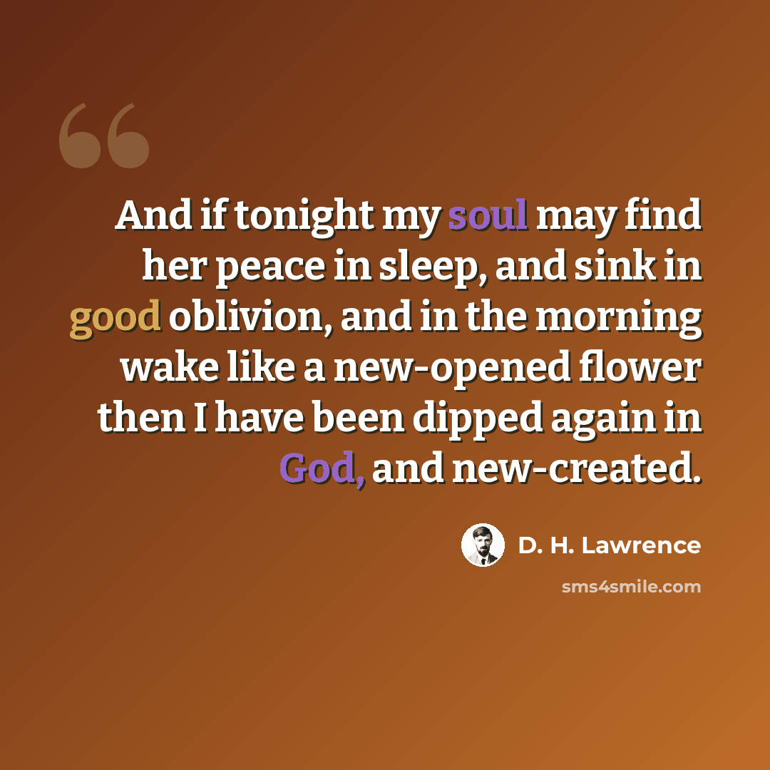 “And if tonight my soul may find her peace in sleep, and sink in good oblivion, and in the morning wake like a new-opened flower then I have been dipped again in God, and new-created.” quote by D. H. Lawrence