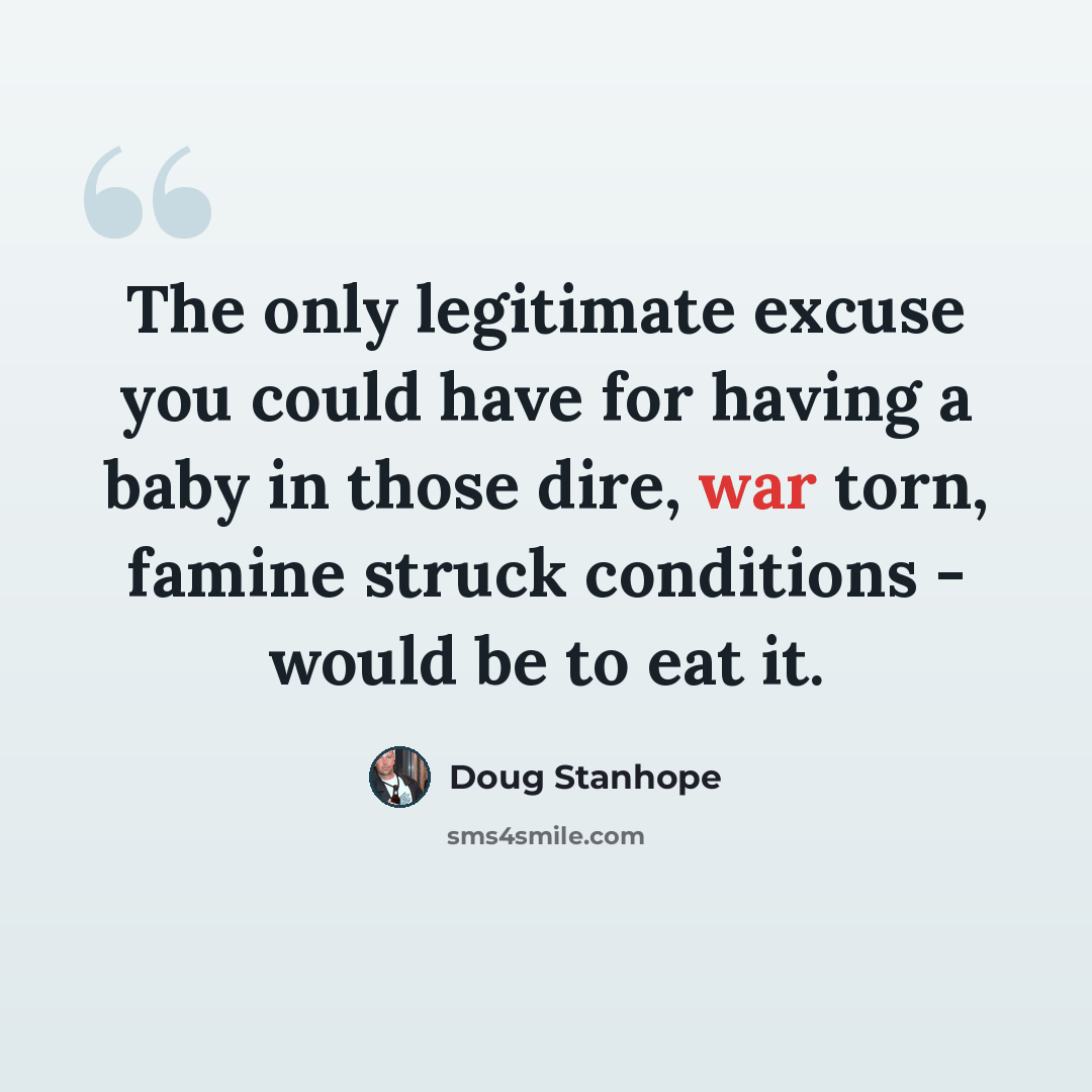 “The only legitimate excuse you could have for having a baby in those dire, war torn, famine struck conditions - would be to eat it.” quote by Doug Stanhope