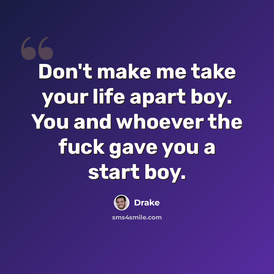 “Don't make me take your life apart boy. You and whoever the fuck gave you a start boy.” quote by Drake