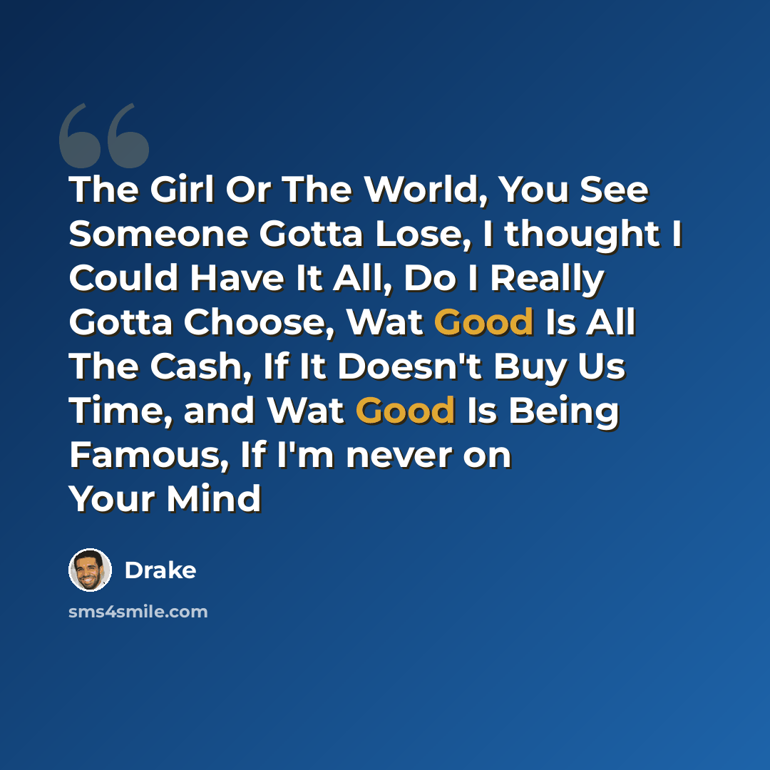 “The Girl Or The World, You See Someone Gotta Lose, I thought I Could Have It All, Do I Really Gotta Choose, Wat Good Is All The Cash, If It Doesn't Buy Us Time, and Wat Good Is Being Famous, If I'm never on Your Mind” quote by Drake