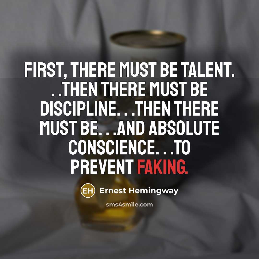 “First, there must be talent. . .Then there must be discipline. . .Then there must be. . .and absolute conscience. . .to prevent faking.” quote by Ernest Hemingway