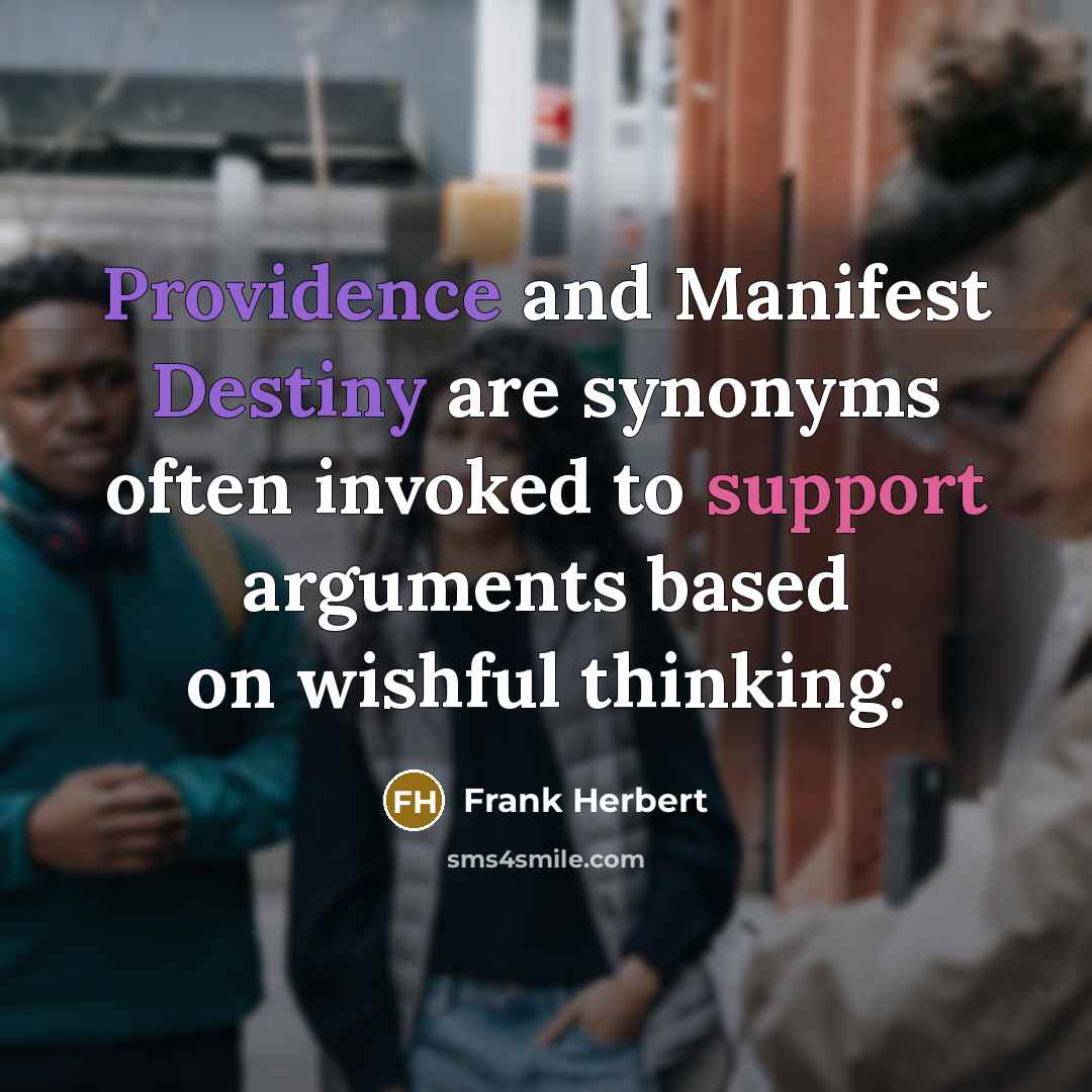 “Providence and Manifest Destiny are synonyms often invoked to support arguments based on wishful thinking.” quote by Frank Herbert