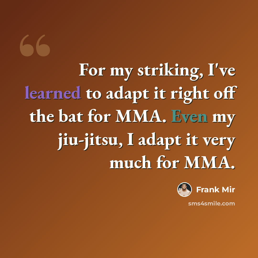 “For my striking, I've learned to adapt it right off the bat for MMA. Even my jiu-jitsu, I adapt it very much for MMA.” quote by Frank Mir