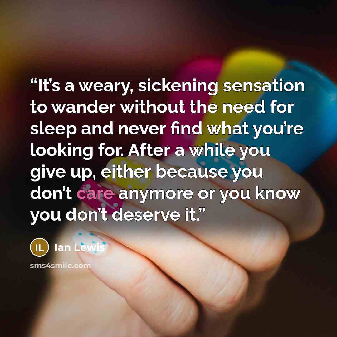 “It’s a weary, sickening sensation to wander without the need for sleep and never find what you’re looking for. After a while you give up, either because you don’t care anymore or you know you don’t deserve it.” quote by Ian Lewis