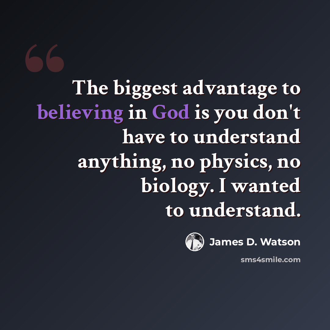 “The biggest advantage to believing in God is you don't have to understand anything, no physics, no biology. I wanted to understand.” quote by James D. Watson