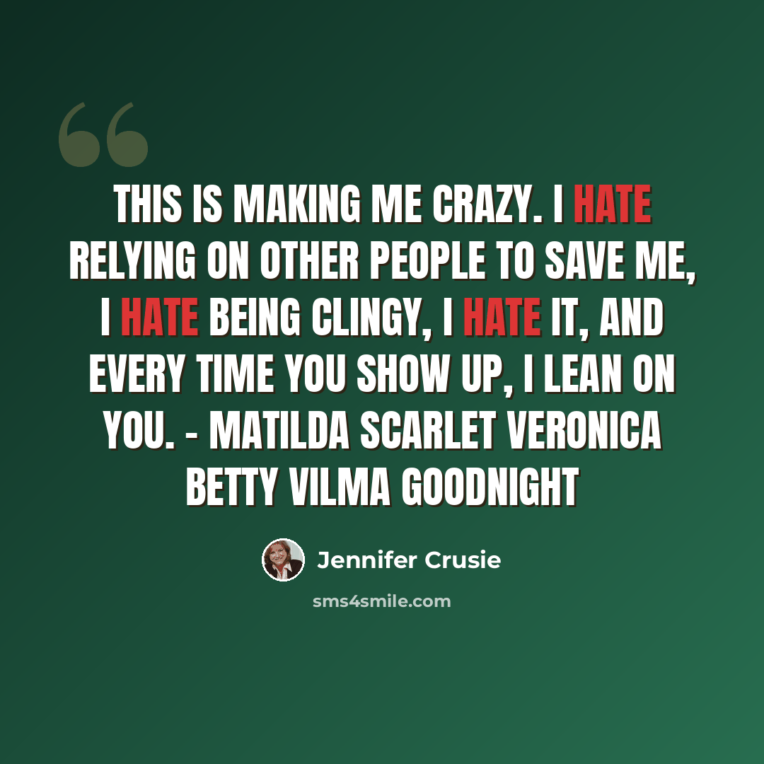“This is making me crazy. I hate relying on other people to save me, I hate being clingy, I hate it, and every time you show up, I lean on you. - Matilda Scarlet Veronica Betty Vilma Goodnight” quote by Jennifer Crusie