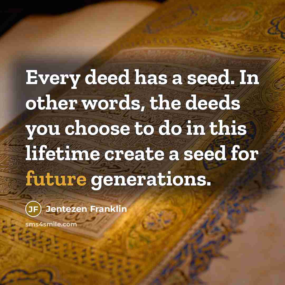 “Every deed has a seed. In other words, the deeds you choose to do in this lifetime create a seed for future generations.” quote by Jentezen Franklin