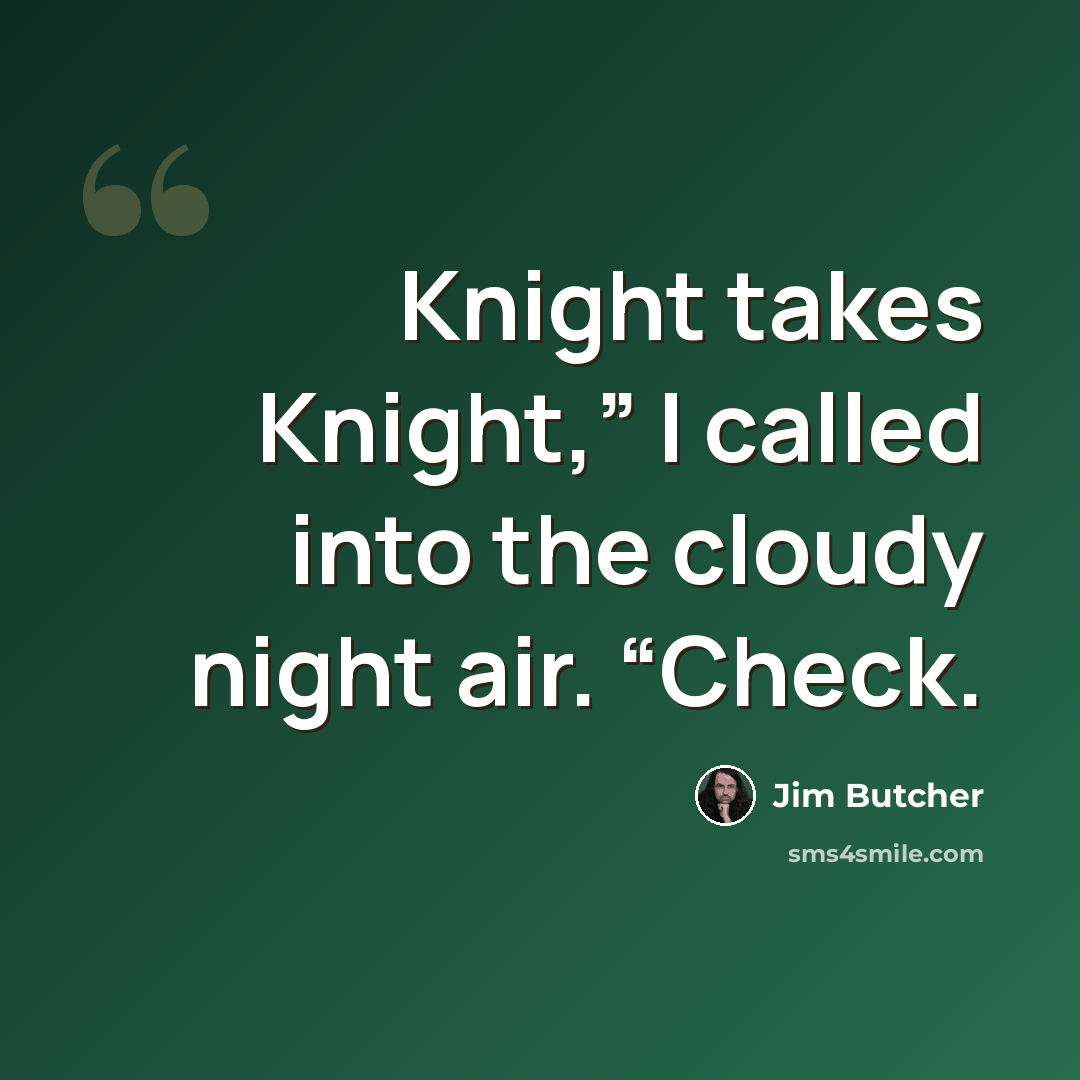 “Knight takes Knight,” I called into the cloudy night air. “Check.” quote by Jim Butcher