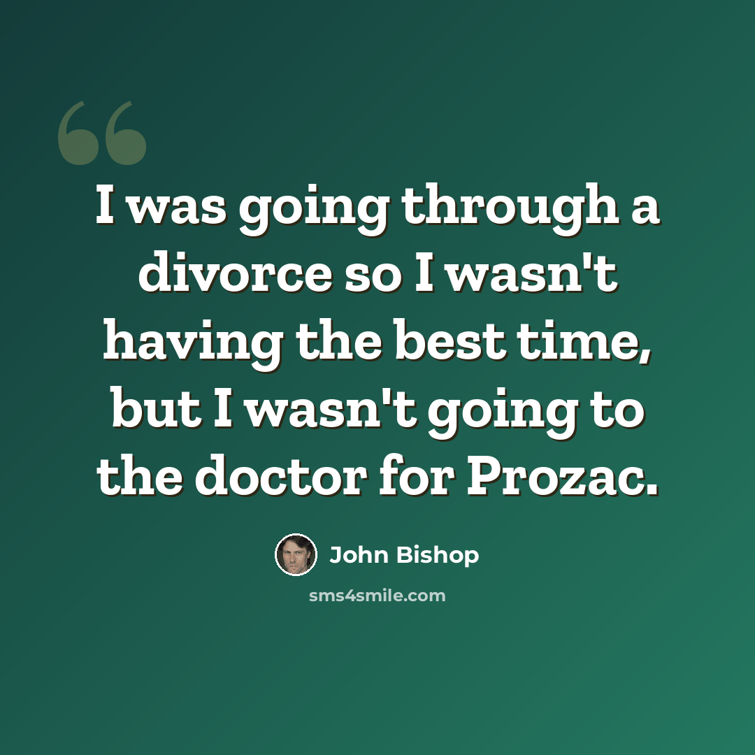 “I was going through a divorce so I wasn't having the best time, but I wasn't going to the doctor for Prozac.” quote by John Bishop