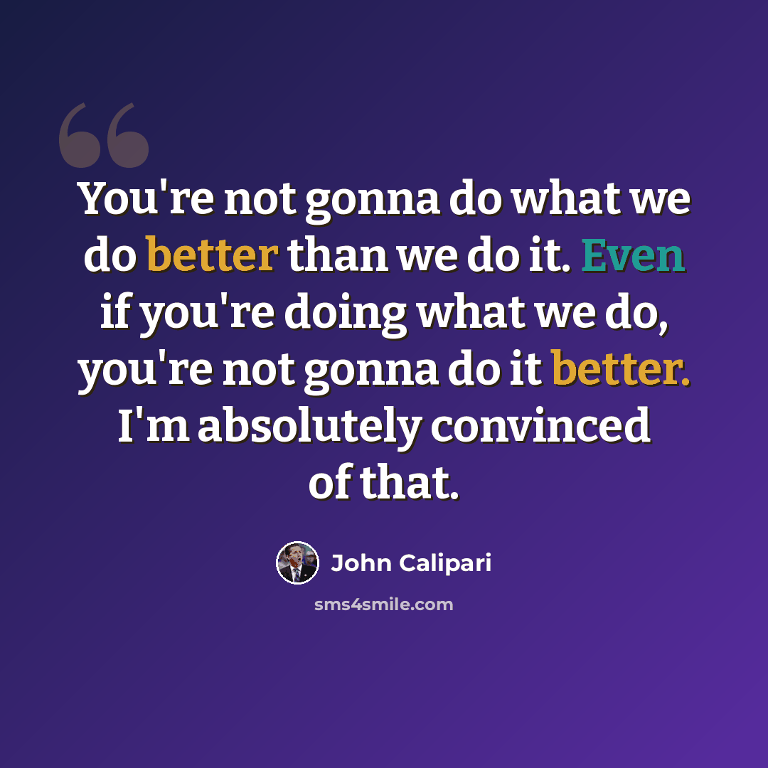 “You're not gonna do what we do better than we do it. Even if you're doing what we do, you're not gonna do it better. I'm absolutely convinced of that.” quote by John Calipari
