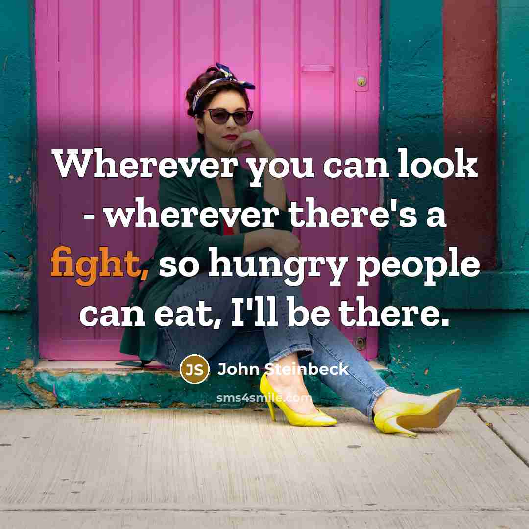 “Wherever you can look - wherever there's a fight, so hungry people can eat, I'll be there.” quote by John Steinbeck
