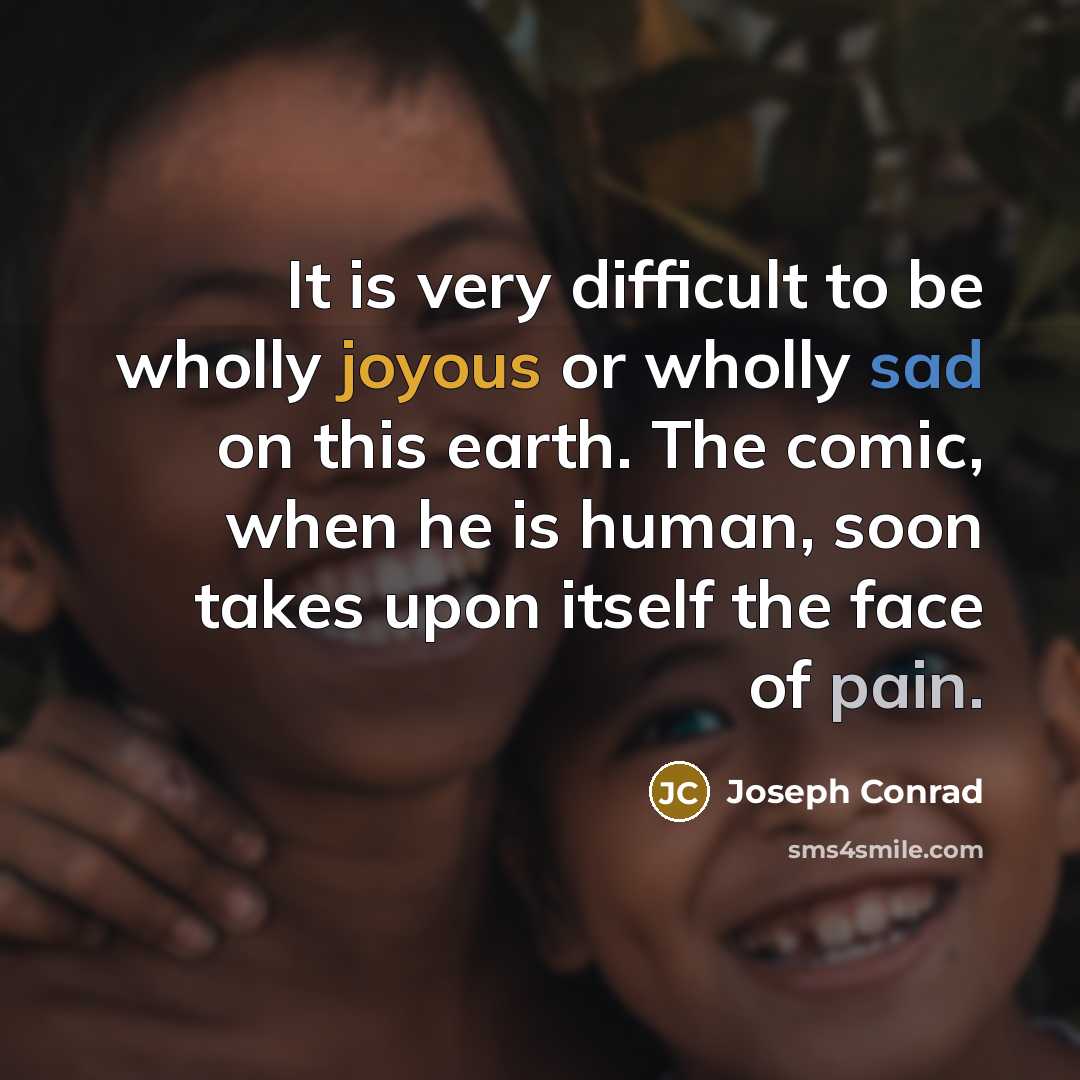 “It is very difficult to be wholly joyous or wholly sad on this earth. The comic, when he is human, soon takes upon itself the face of pain.” quote by Joseph Conrad