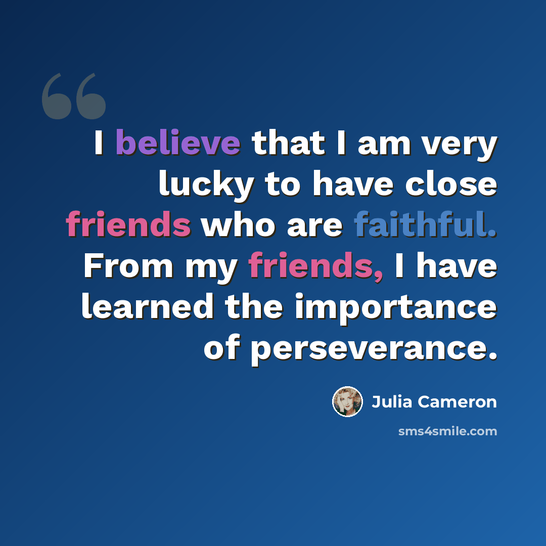 “I believe that I am very lucky to have close friends who are faithful. From my friends, I have learned the importance of perseverance.” quote by Julia Cameron