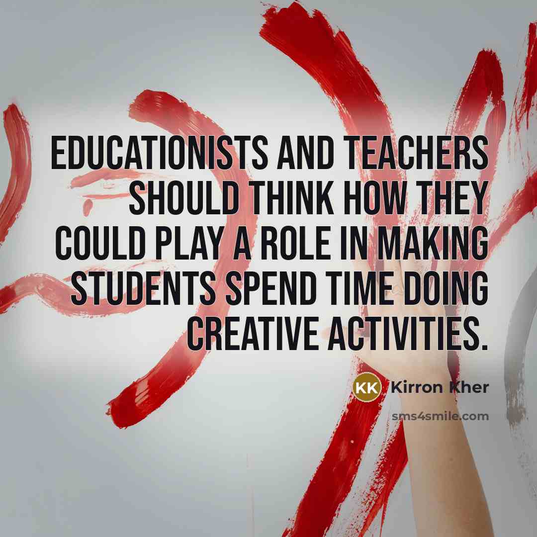 “Educationists and teachers should think how they could play a role in making students spend time doing creative activities.” quote by Kirron Kher