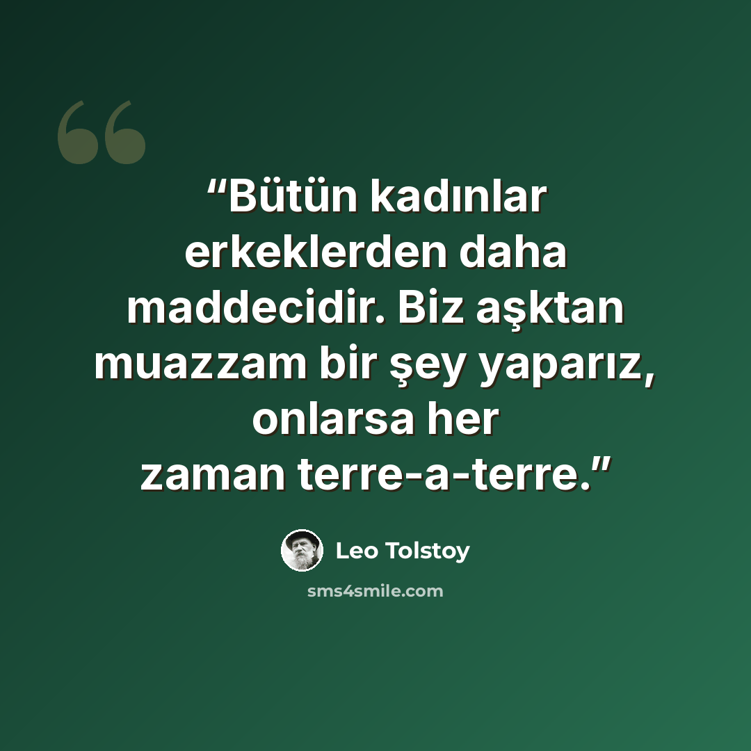 “Bütün kadınlar erkeklerden daha maddecidir. Biz aşktan muazzam bir şey yaparız, onlarsa her zaman terre-a-terre.” quote by Leo Tolstoy
