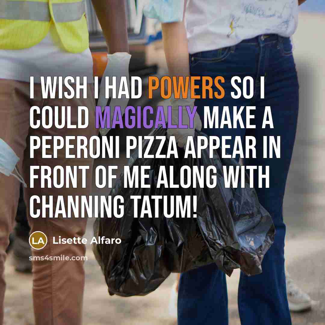 “I wish I had powers so I could magically make a peperoni pizza appear in front of me along with Channing Tatum!” quote by Lisette Alfaro