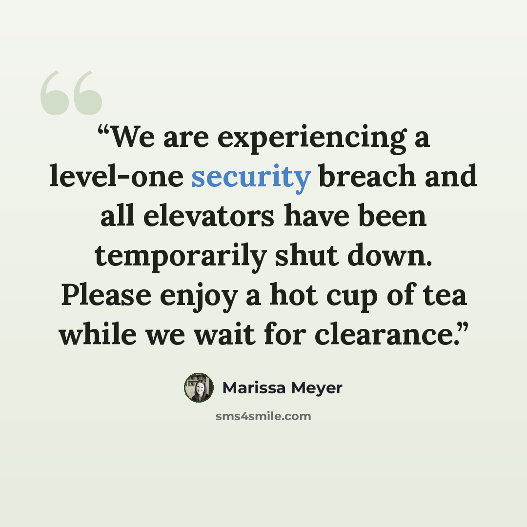 “We are experiencing a level-one security breach and all elevators have been temporarily shut down. Please enjoy a hot cup of tea while we wait for clearance.” quote by Marissa Meyer