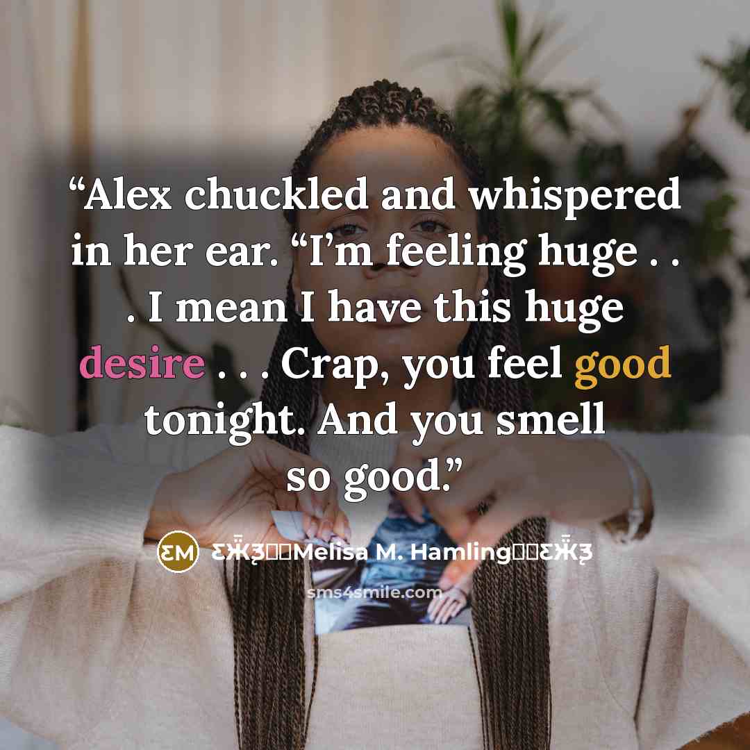 “Alex chuckled and whispered in her ear. “I’m feeling huge . . . I mean I have this huge desire . . . Crap, you feel good tonight. And you smell so good.” quote by Ƹ̵Ӝ̵̨̄Ʒ♥✫Melisa M. Hamling♥✫Ƹ̵Ӝ̵̨̄Ʒ