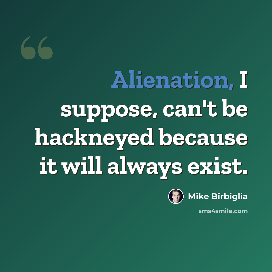 “Alienation, I suppose, can't be hackneyed because it will always exist.” quote by Mike Birbiglia