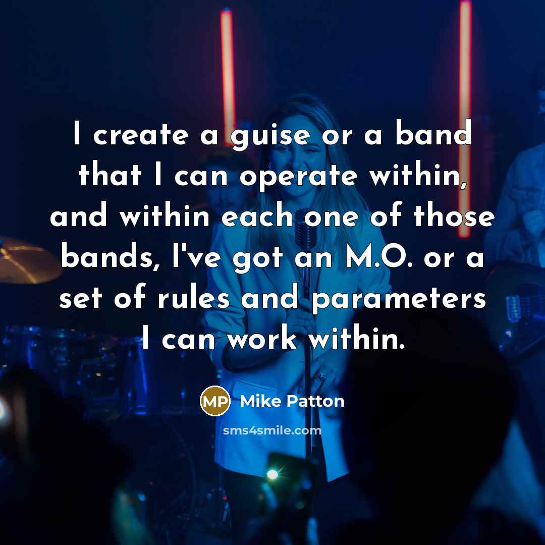 “I create a guise or a band that I can operate within, and within each one of those bands, I've got an M.O. or a set of rules and parameters I can work within.” quote by Mike Patton