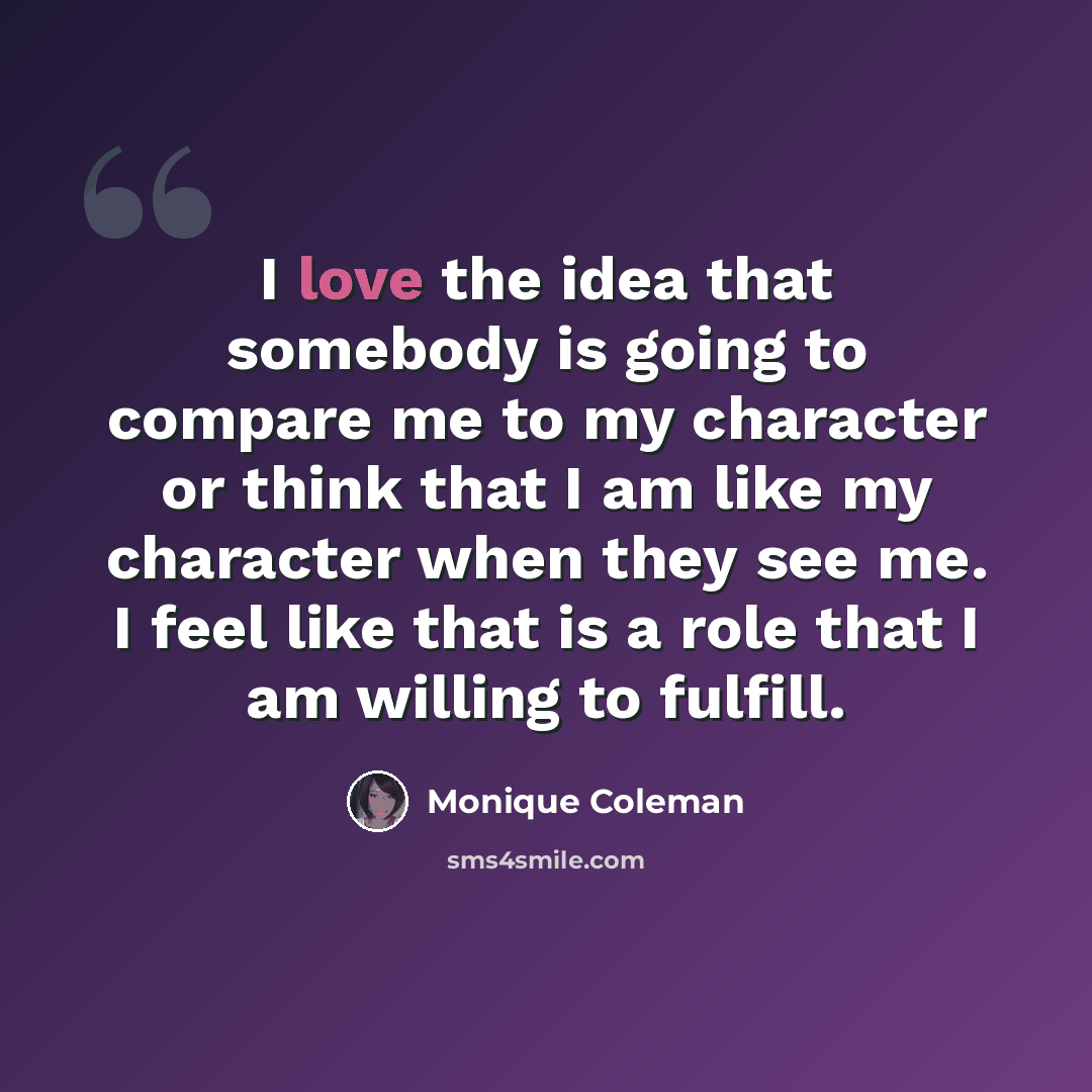 “I love the idea that somebody is going to compare me to my character or think that I am like my character when they see me. I feel like that is a role that I am willing to fulfill.” quote by Monique Coleman