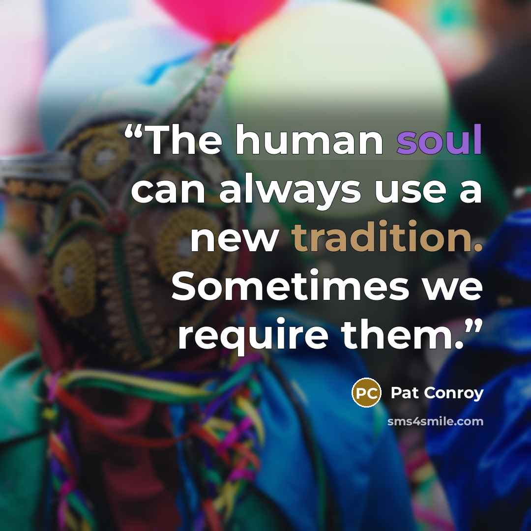 “The human soul can always use a new tradition. Sometimes we require them.” quote by Pat Conroy