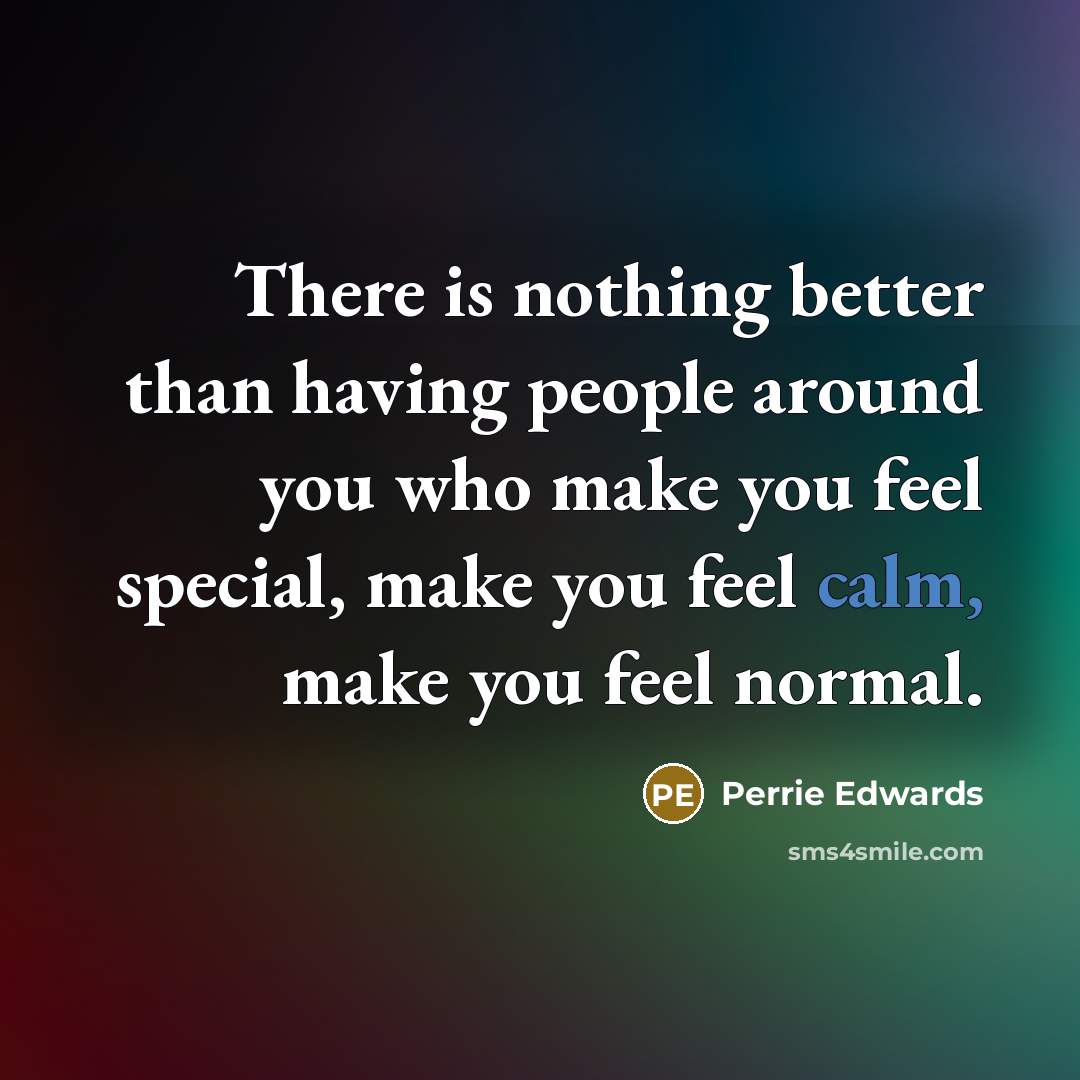 “There is nothing better than having people around you who make you feel special, make you feel calm, make you feel normal.” quote by Perrie Edwards