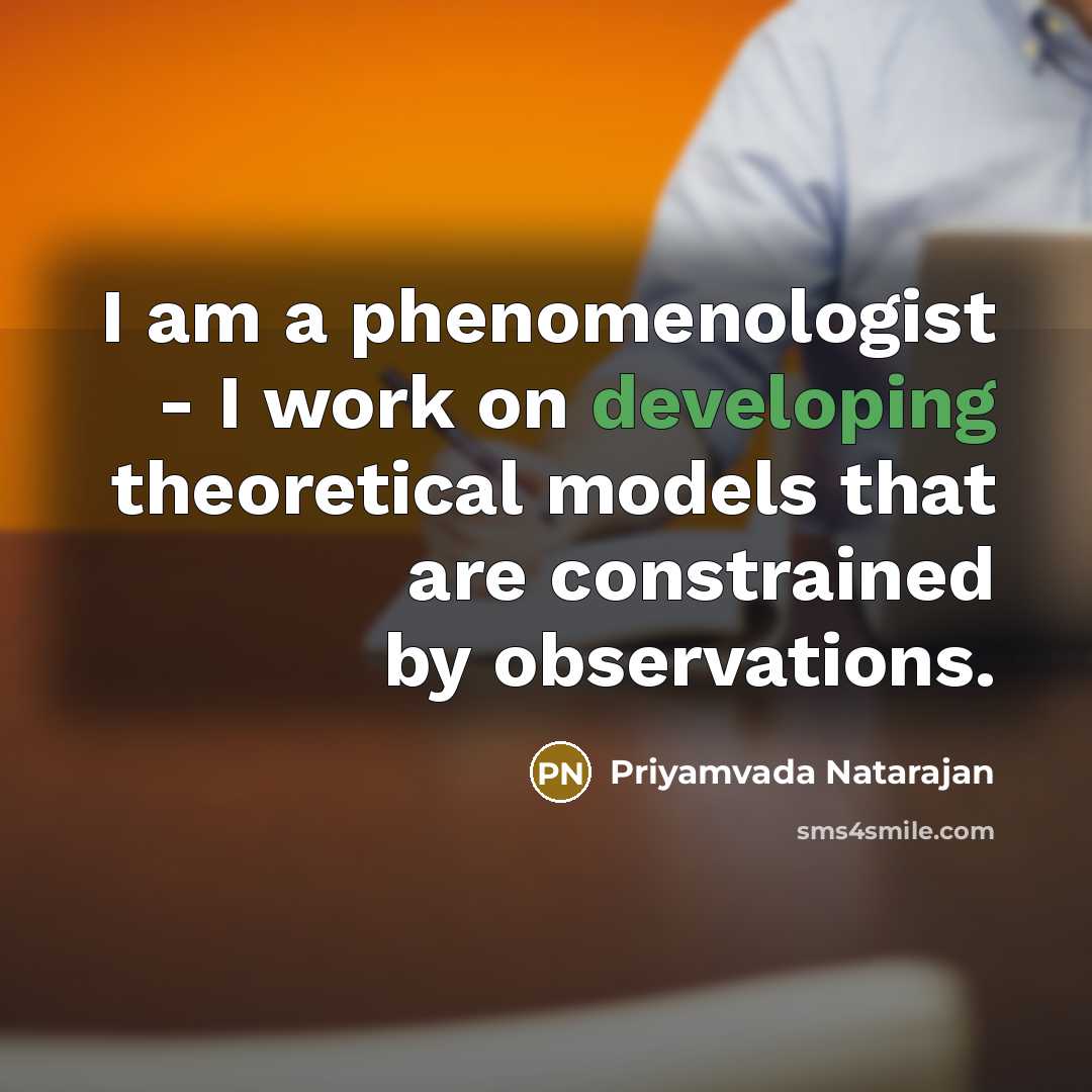 “I am a phenomenologist - I work on developing theoretical models that are constrained by observations.” quote by Priyamvada Natarajan
