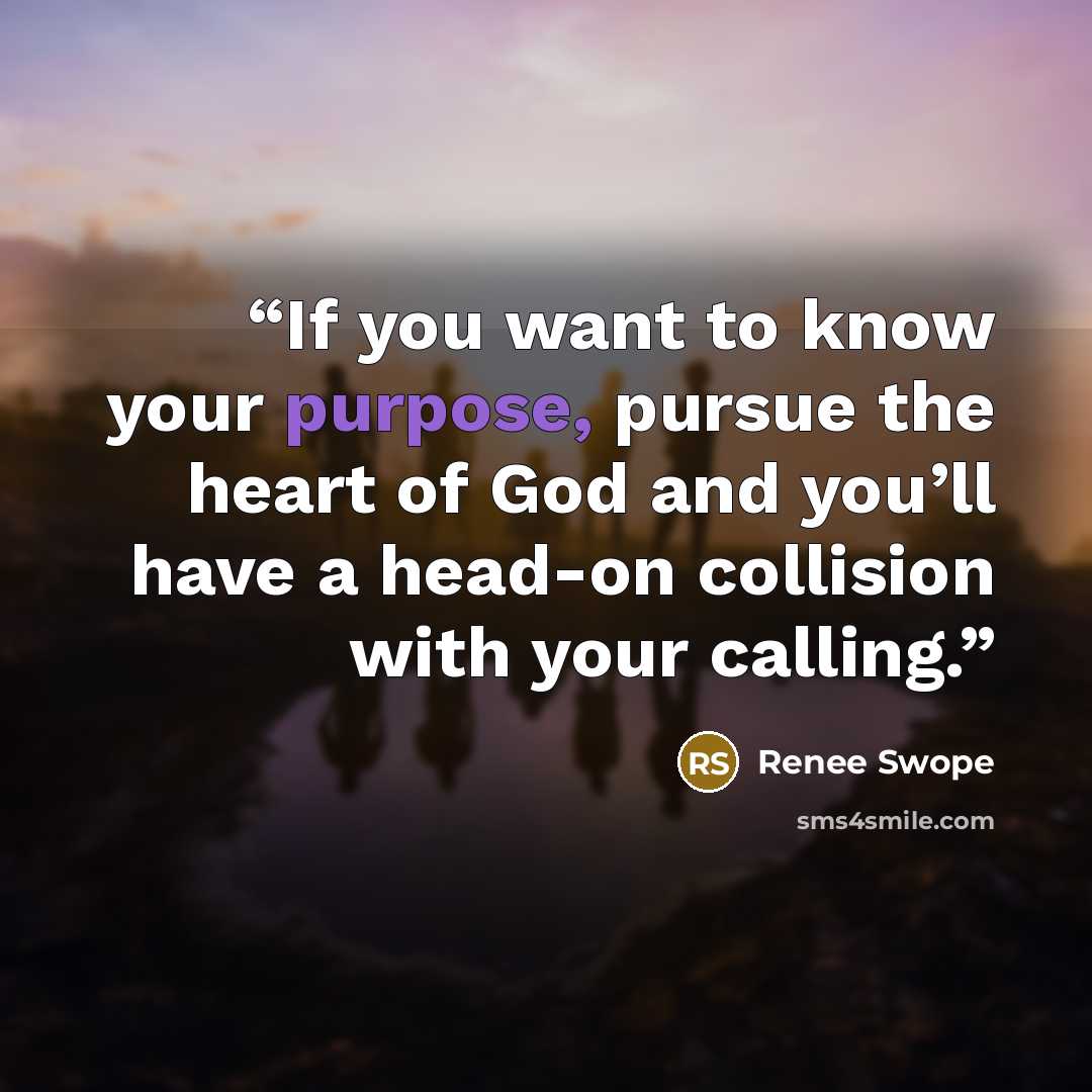 “If you want to know your purpose, pursue the heart of God and you’ll have a head-on collision with your calling.” quote by Renee Swope