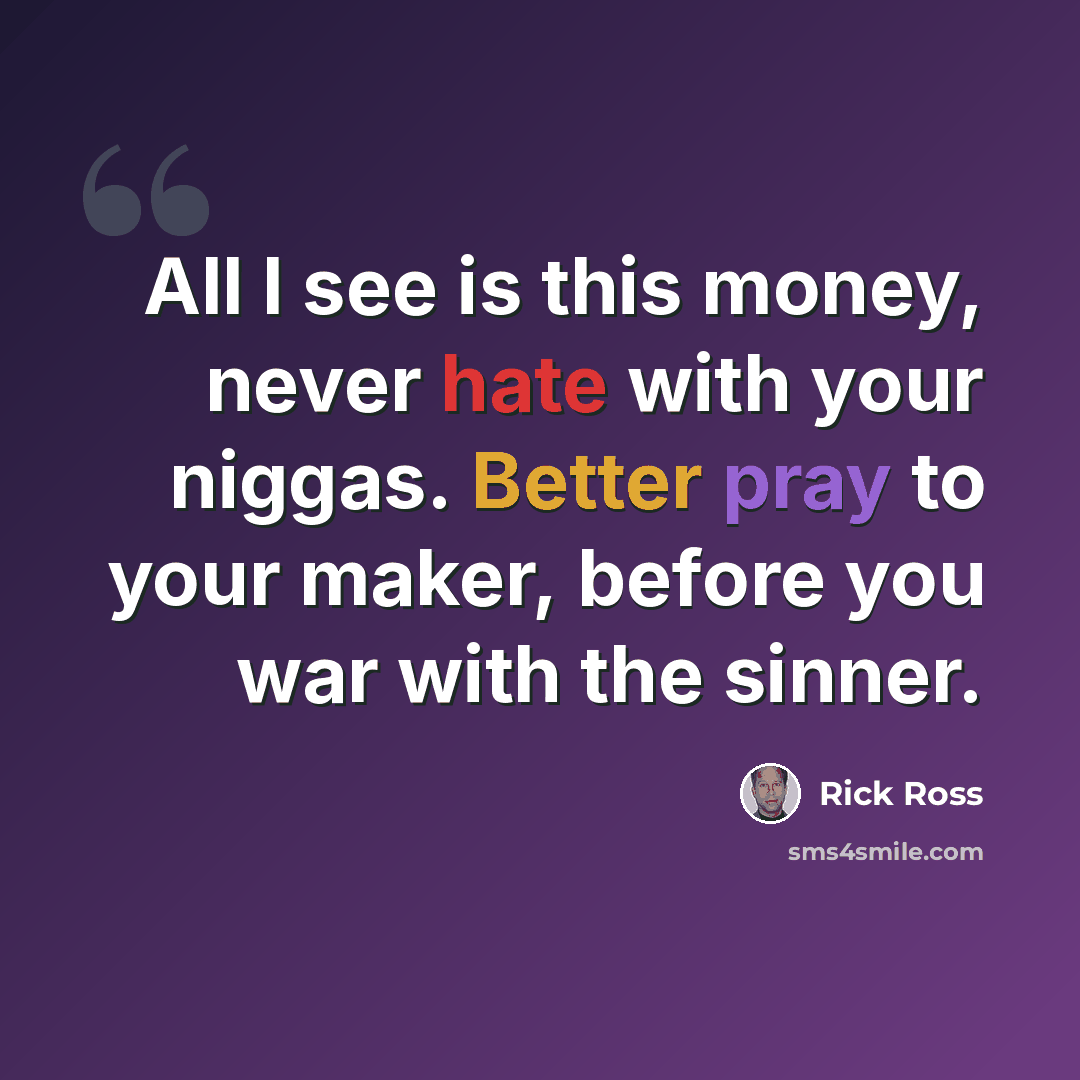 “All I see is this money, never hate with your niggas. Better pray to your maker, before you war with the sinner.” quote by Rick Ross