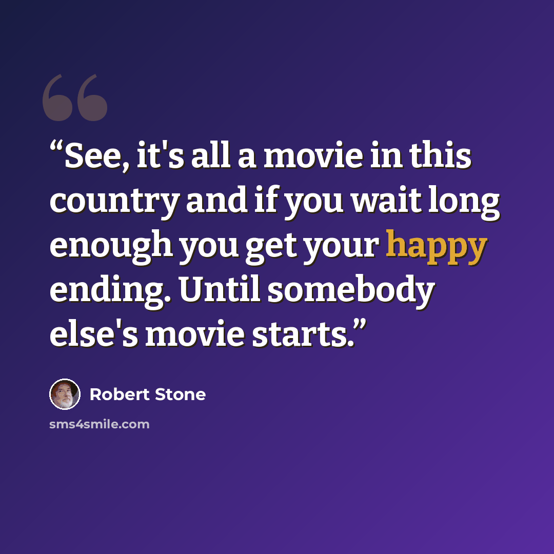 “See, it's all a movie in this country and if you wait long enough you get your happy ending. Until somebody else's movie starts.” quote by Robert Stone