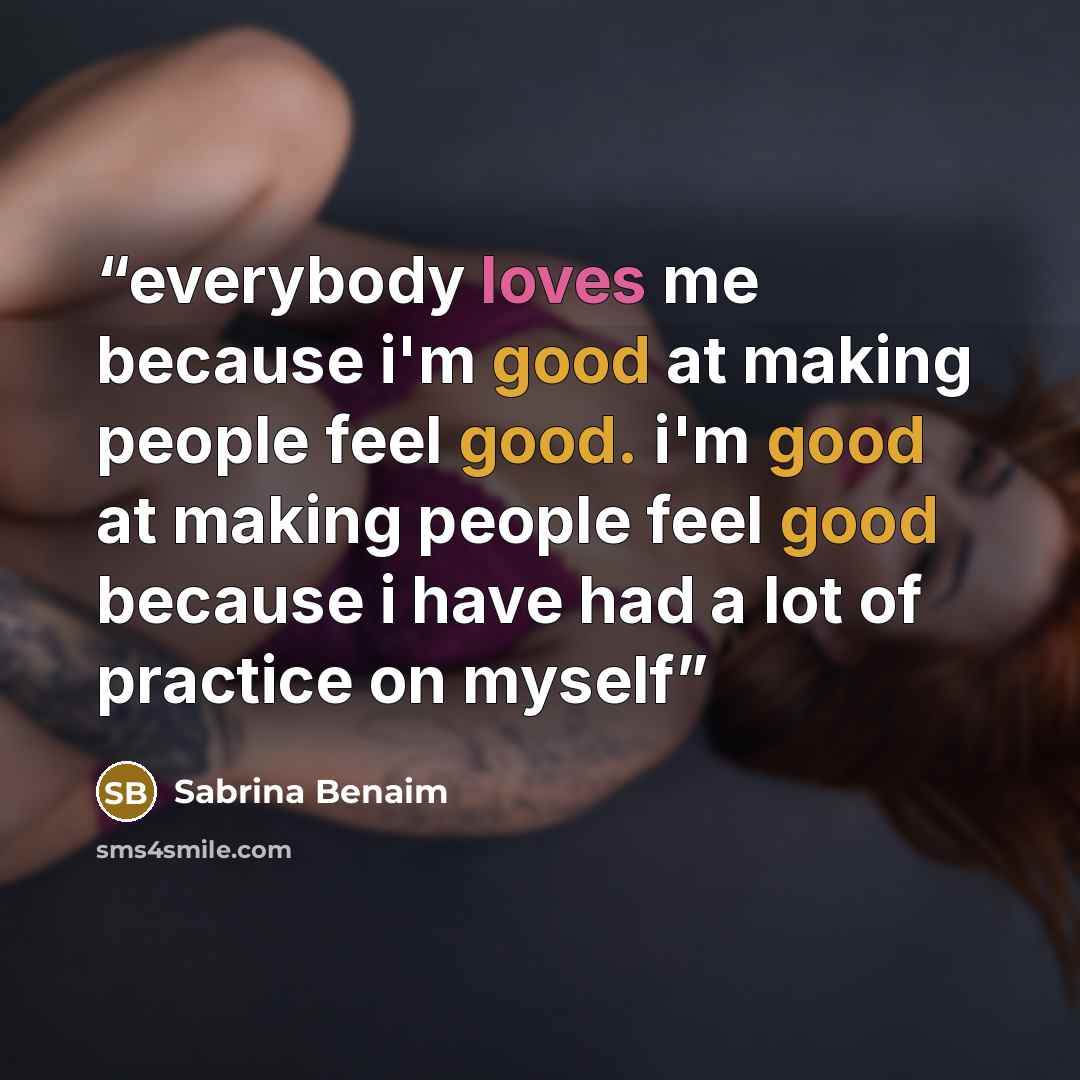 “everybody loves me because i'm good at making people feel good. i'm good at making people feel good because i have had a lot of practice on myself” quote by Sabrina Benaim