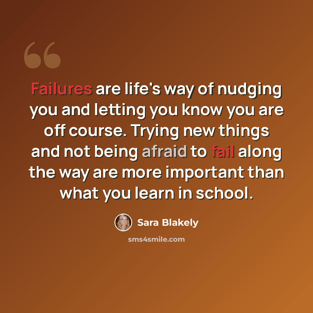 “Failures are life's way of nudging you and letting you know you are off course. Trying new things and not being afraid to fail along the way are more important than what you learn in school.” quote by Sara Blakely