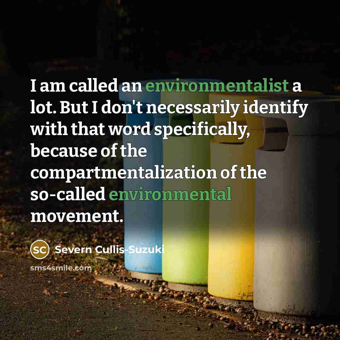 “I am called an environmentalist a lot. But I don't necessarily identify with that word specifically, because of the compartmentalization of the so-called environmental movement.” quote by Severn Cullis-Suzuki