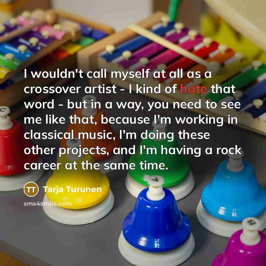 “I wouldn't call myself at all as a crossover artist - I kind of hate that word - but in a way, you need to see me like that, because I'm working in classical music, I'm doing these other projects, and I'm having a rock career at the same time.” quote by Tarja Turunen